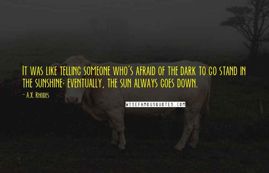 A.X. Rhodes quotes: It was like telling someone who's afraid of the dark to go stand in the sunshine; eventually, the sun always goes down.