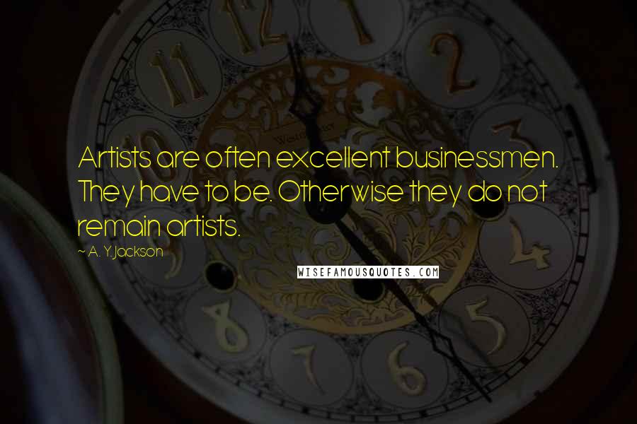 A. Y. Jackson quotes: Artists are often excellent businessmen. They have to be. Otherwise they do not remain artists.