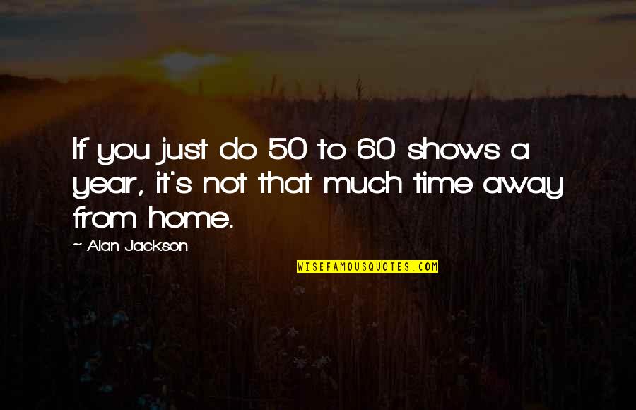 A Year's Time Quotes By Alan Jackson: If you just do 50 to 60 shows