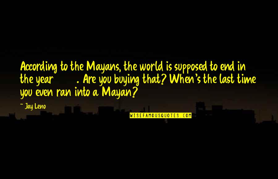 A Year's Time Quotes By Jay Leno: According to the Mayans, the world is supposed