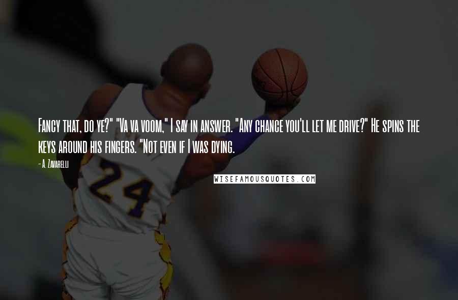 A. Zavarelli quotes: Fancy that, do ye?" "Va va voom," I say in answer. "Any chance you'll let me drive?" He spins the keys around his fingers. "Not even if I was dying.