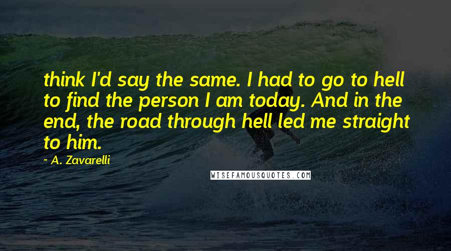 A. Zavarelli quotes: think I'd say the same. I had to go to hell to find the person I am today. And in the end, the road through hell led me straight to