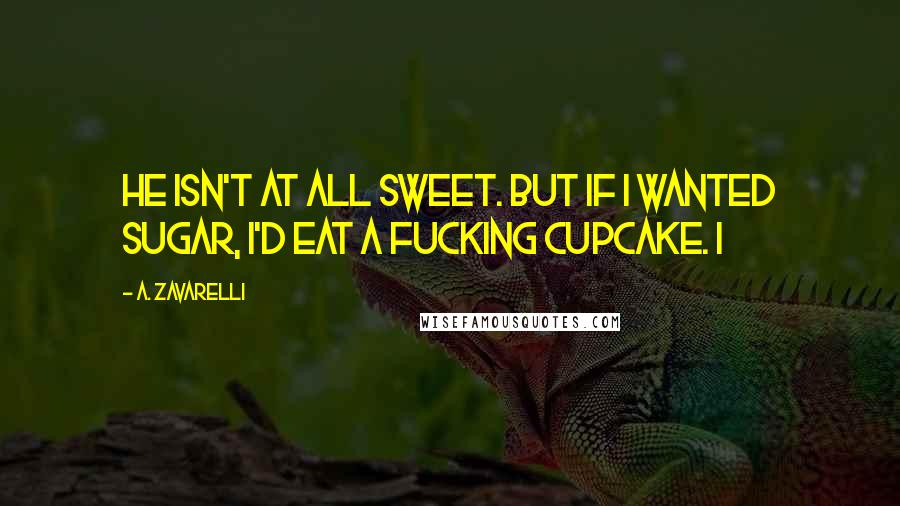 A. Zavarelli quotes: He isn't at all sweet. But if I wanted sugar, I'd eat a fucking cupcake. I