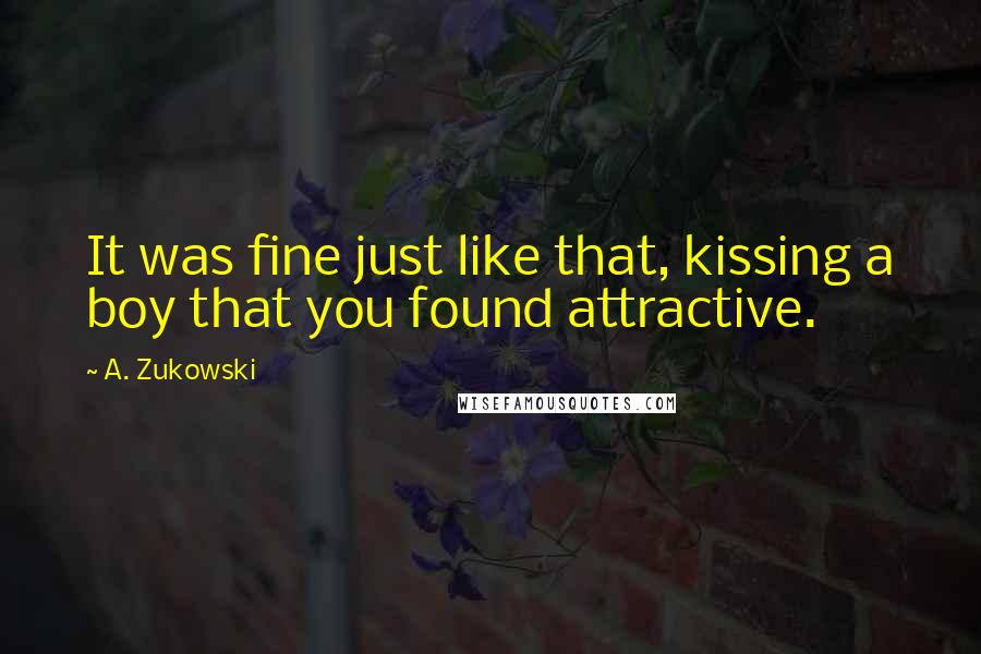 A. Zukowski quotes: It was fine just like that, kissing a boy that you found attractive.