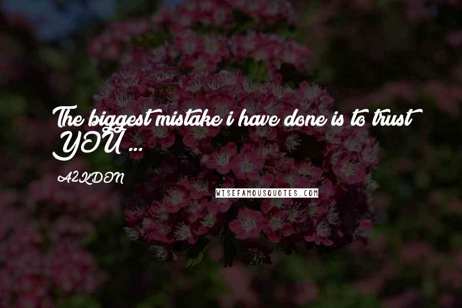 A2KDON quotes: The biggest mistake i have done is to trust YOU ...