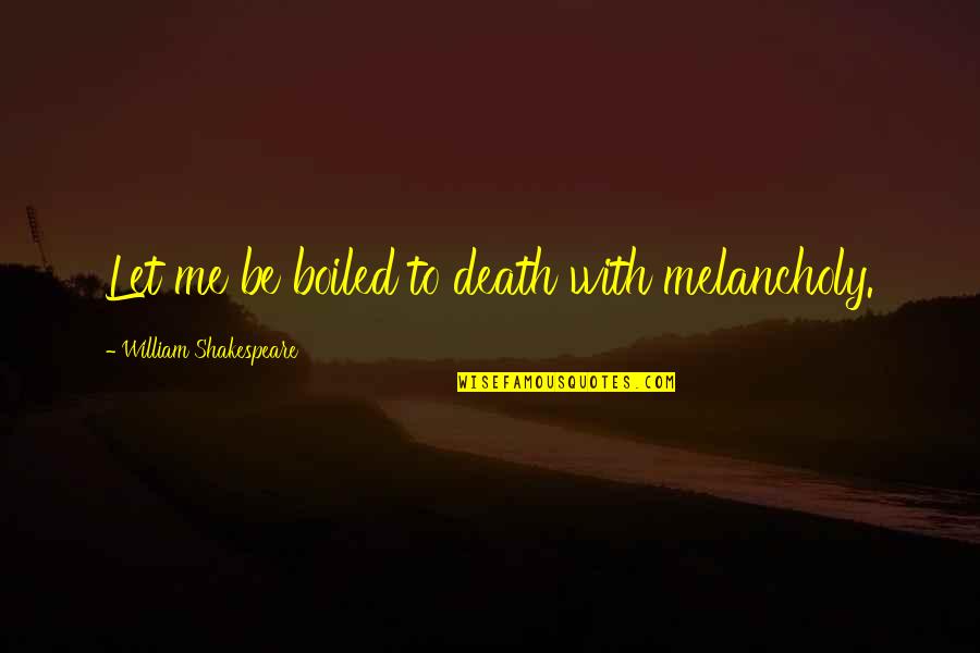 A58ws Quotes By William Shakespeare: Let me be boiled to death with melancholy.