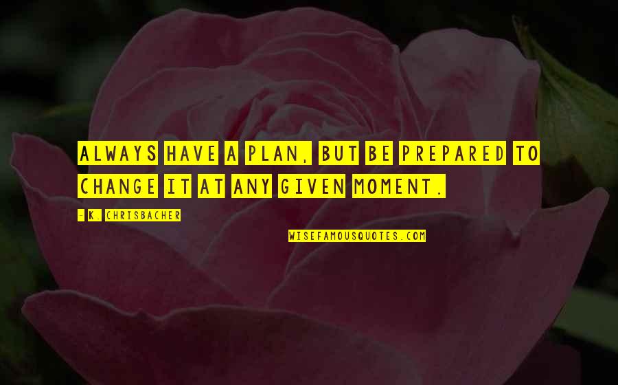 Aaaaw Quotes By K. Chrisbacher: Always have a plan, but be prepared to