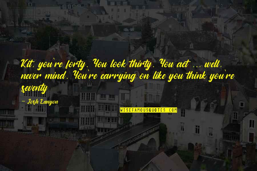 Aaandk Quotes By Josh Lanyon: Kit, you're forty. You look thirty. You act Aaandk Quotes By Josh Lanyon: Kit, you're forty. You look thirty. You act