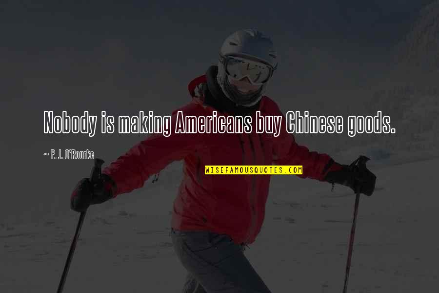 Aagaard Juergensen Quotes By P. J. O'Rourke: Nobody is making Americans buy Chinese goods. Aagaard Juergensen Quotes By P. J. O'Rourke: Nobody is making Americans buy Chinese goods.
