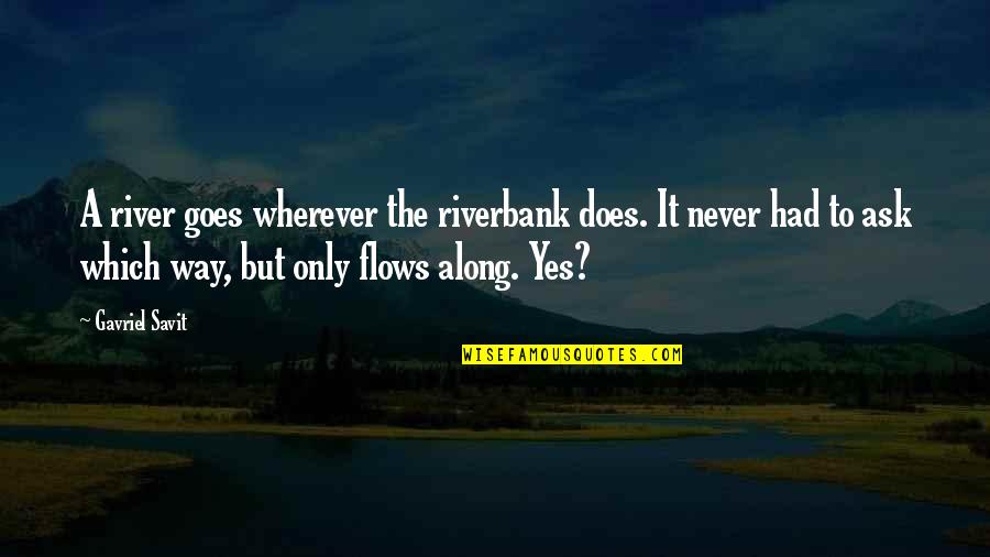 Aagri Koli Quotes By Gavriel Savit: A river goes wherever the riverbank does. It Aagri Koli Quotes By Gavriel Savit: A river goes wherever the riverbank does. It