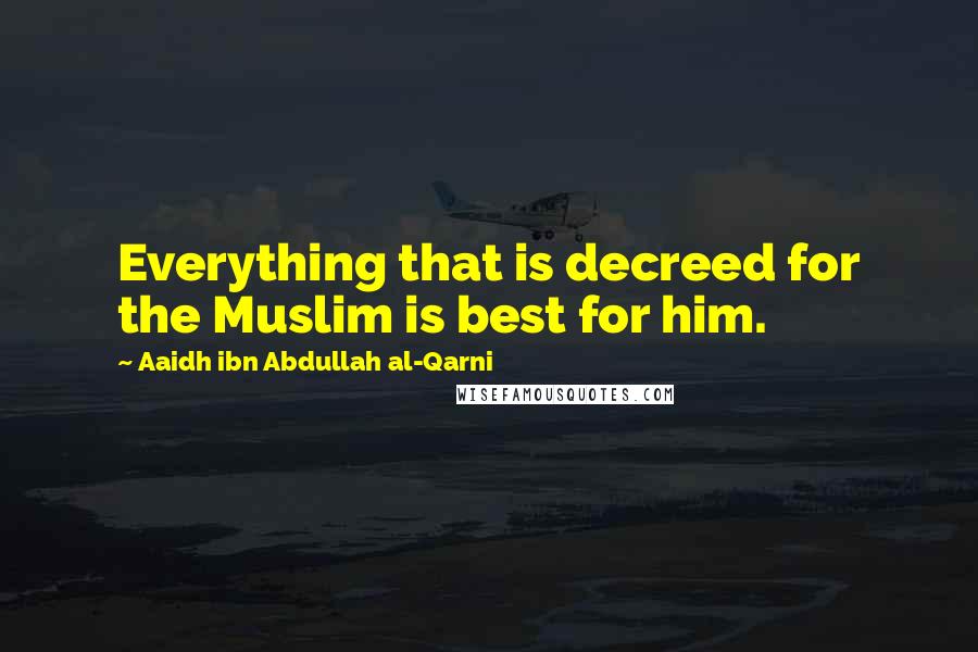Aaidh Ibn Abdullah Al-Qarni quotes: Everything that is decreed for the Muslim is best for him.