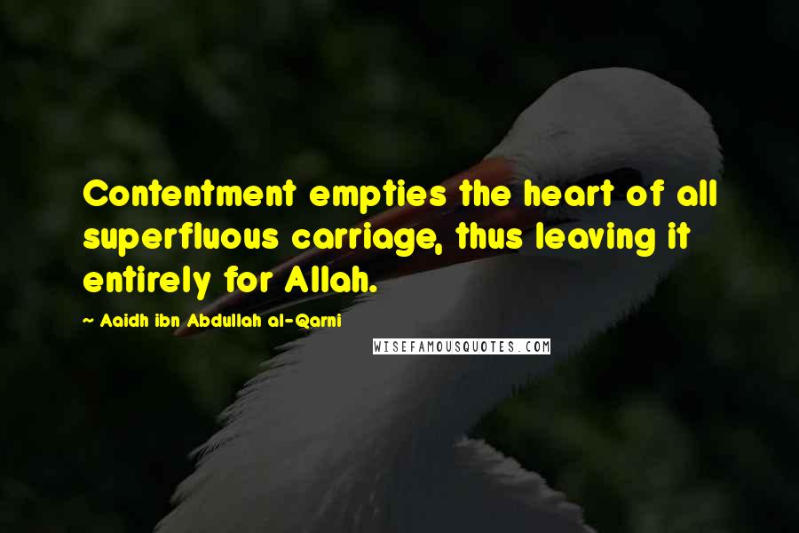 Aaidh Ibn Abdullah Al-Qarni quotes: Contentment empties the heart of all superfluous carriage, thus leaving it entirely for Allah.