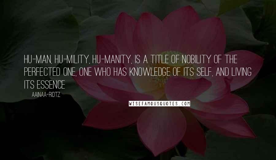 AainaA-Ridtz quotes: Hu-man, Hu-mility, Hu-manity, is a title of nobility of the Perfected One, one who has knowledge of its self, and living its essence AainaA-Ridtz quotes: Hu-man, Hu-mility, Hu-manity, is a title of nobility of the Perfected One, one who has knowledge of its self, and living its essence