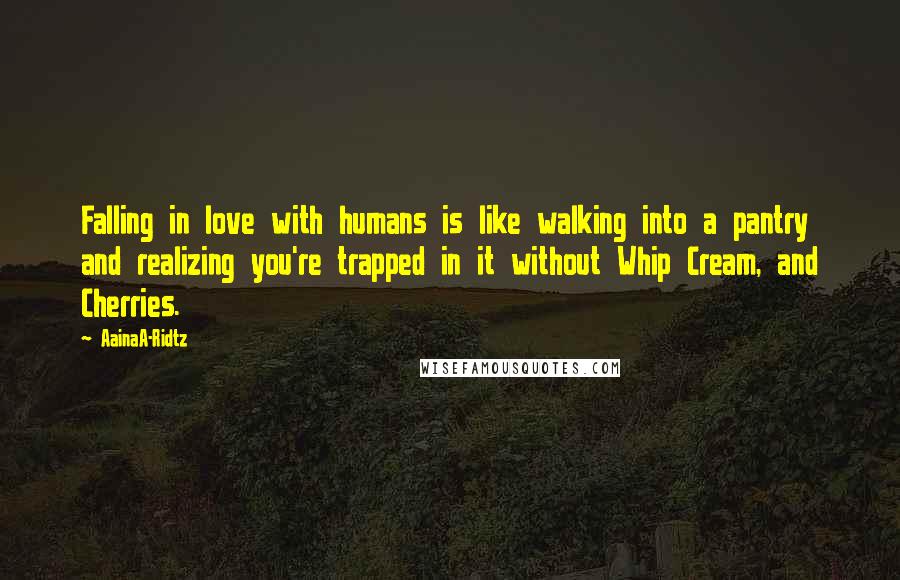 AainaA-Ridtz quotes: Falling in love with humans is like walking into a pantry and realizing you're trapped in it without Whip Cream, and Cherries.