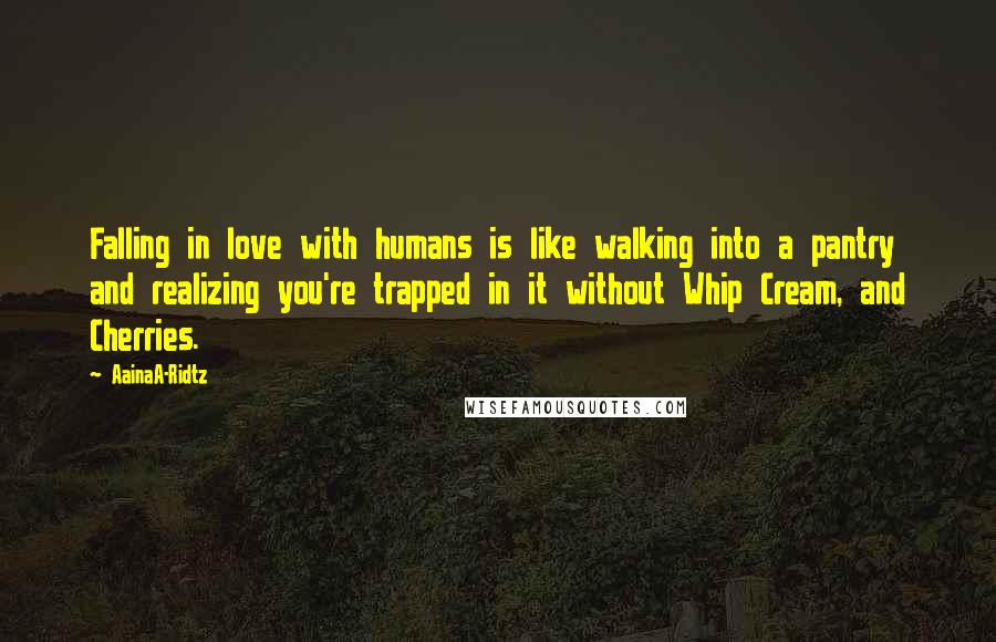 AainaA-Ridtz quotes: Falling in love with humans is like walking into a pantry and realizing you're trapped in it without Whip Cream, and Cherries. AainaA-Ridtz quotes: Falling in love with humans is like walking into a pantry and realizing you're trapped in it without Whip Cream, and Cherries.