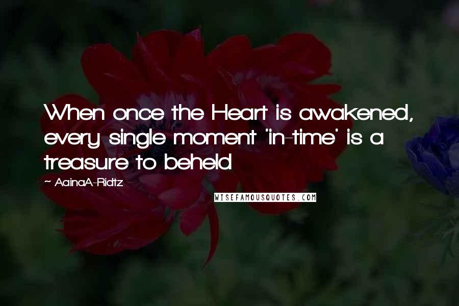 AainaA-Ridtz quotes: When once the Heart is awakened, every single moment 'in-time' is a treasure to beheld