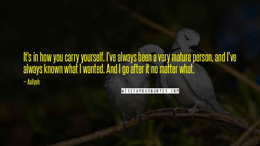 Aaliyah quotes: It's in how you carry yourself. I've always been a very mature person, and I've always known what I wanted. And I go after it no matter what.