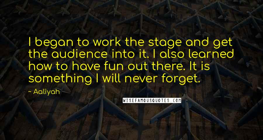 Aaliyah quotes: I began to work the stage and get the audience into it. I also learned how to have fun out there. It is something I will never forget.