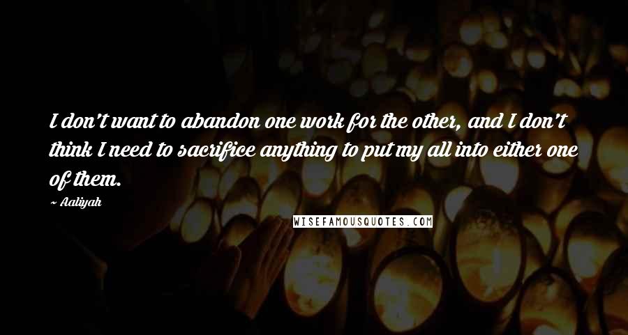 Aaliyah quotes: I don't want to abandon one work for the other, and I don't think I need to sacrifice anything to put my all into either one of them.