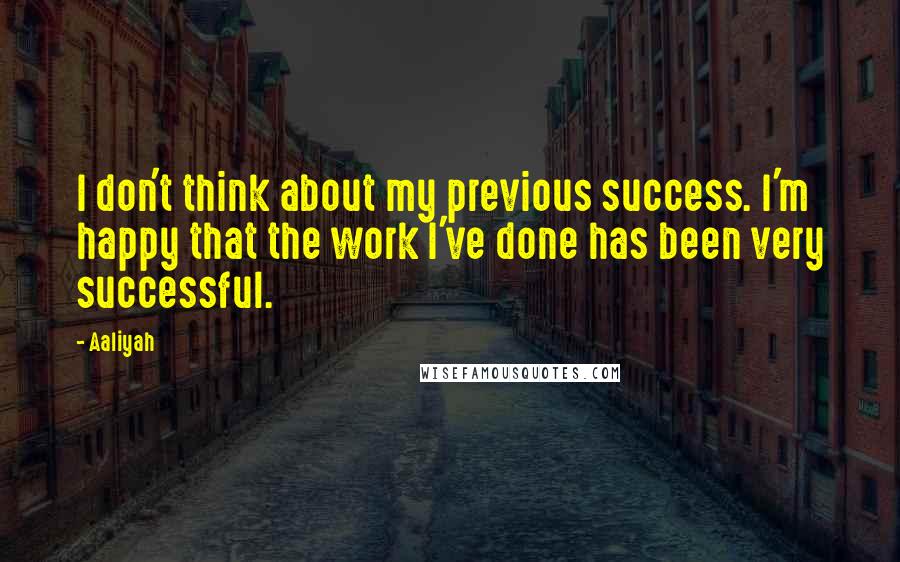 Aaliyah quotes: I don't think about my previous success. I'm happy that the work I've done has been very successful.