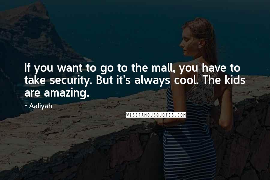 Aaliyah quotes: If you want to go to the mall, you have to take security. But it's always cool. The kids are amazing.