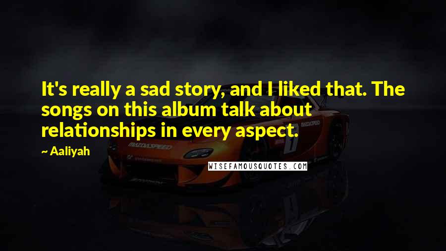 Aaliyah quotes: It's really a sad story, and I liked that. The songs on this album talk about relationships in every aspect.