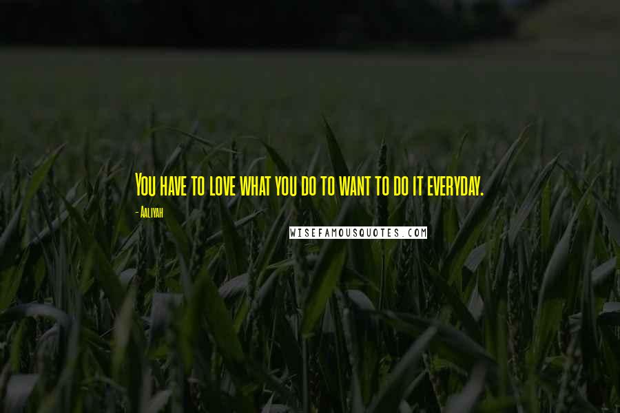 Aaliyah quotes: You have to love what you do to want to do it everyday.