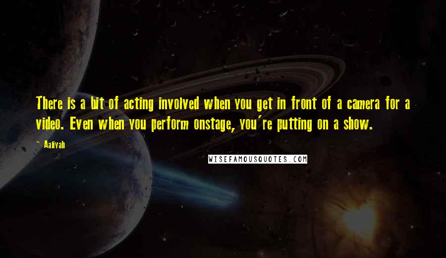 Aaliyah quotes: There is a bit of acting involved when you get in front of a camera for a video. Even when you perform onstage, you're putting on a show.