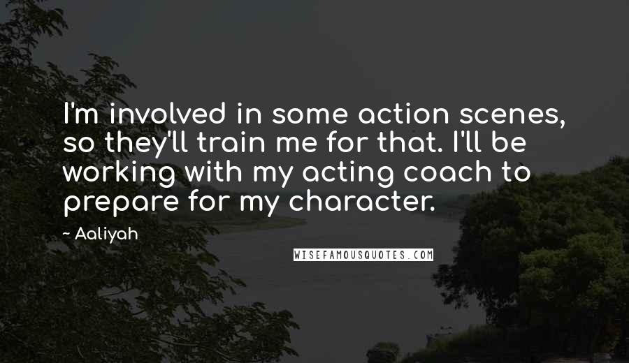 Aaliyah quotes: I'm involved in some action scenes, so they'll train me for that. I'll be working with my acting coach to prepare for my character.