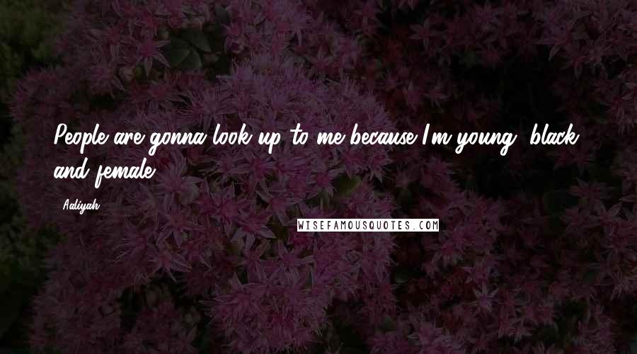 Aaliyah quotes: People are gonna look up to me because I'm young, black, and female.