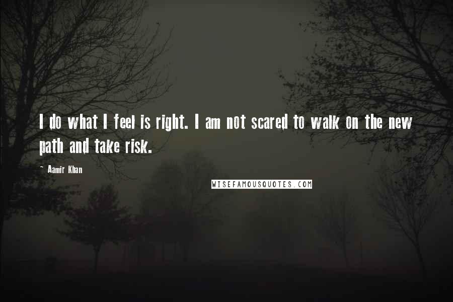 Aamir Khan quotes: I do what I feel is right. I am not scared to walk on the new path and take risk.