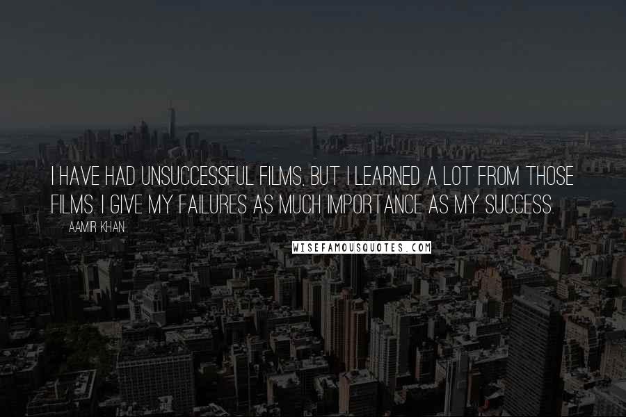 Aamir Khan quotes: I have had unsuccessful films, but I learned a lot from those films. I give my failures as much importance as my success.