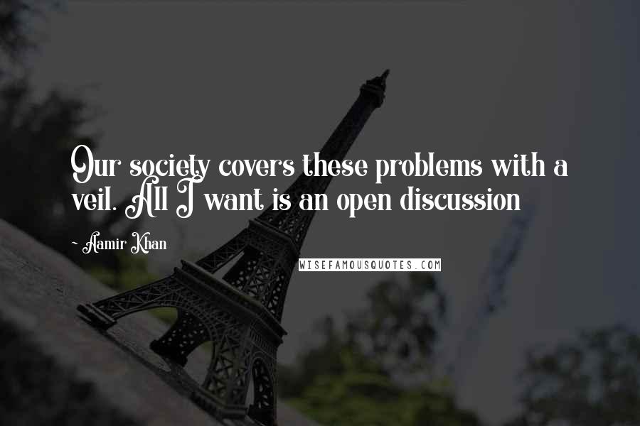 Aamir Khan quotes: Our society covers these problems with a veil. All I want is an open discussion