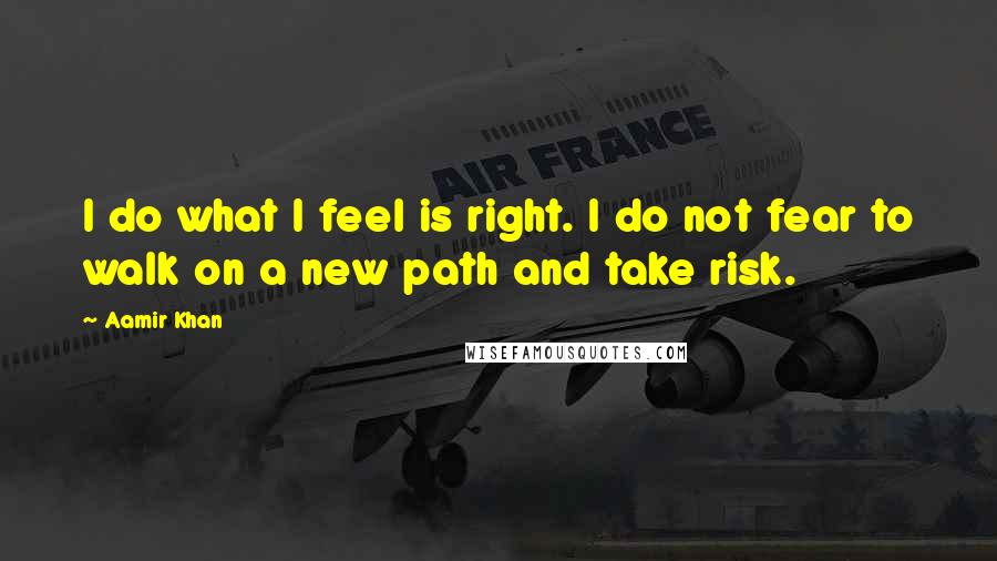 Aamir Khan quotes: I do what I feel is right. I do not fear to walk on a new path and take risk.