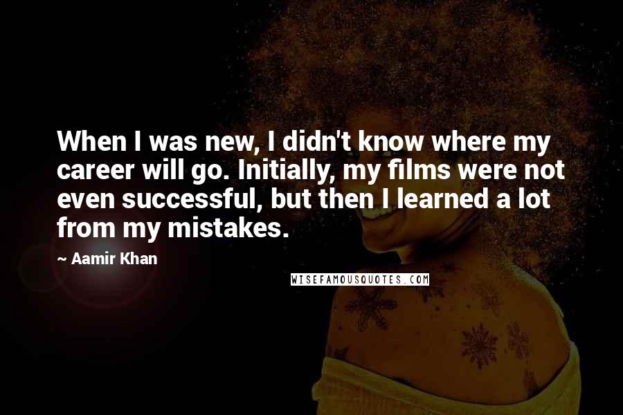 Aamir Khan quotes: When I was new, I didn't know where my career will go. Initially, my films were not even successful, but then I learned a lot from my mistakes.