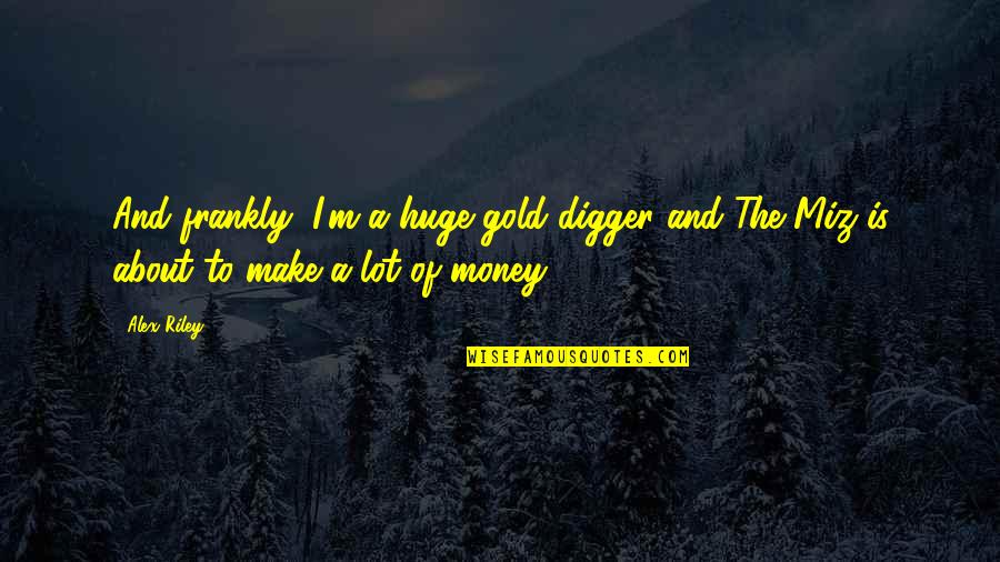 Aang Quotes By Alex Riley: And frankly, I'm a huge gold digger and