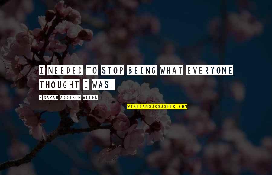 Aangeleerde Quotes By Sarah Addison Allen: I needed to stop being what everyone thought Aangeleerde Quotes By Sarah Addison Allen: I needed to stop being what everyone thought