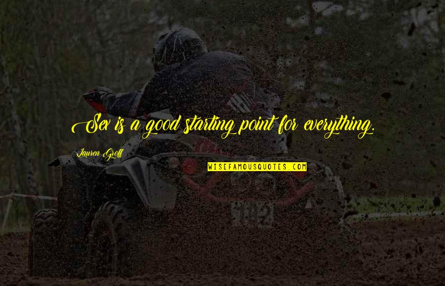 Aapka Quotes By Lauren Groff: Sex is a good starting point for everything. Aapka Quotes By Lauren Groff: Sex is a good starting point for everything.
