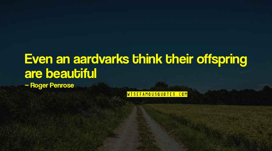 Aardvarks Quotes By Roger Penrose: Even an aardvarks think their offspring are beautiful
