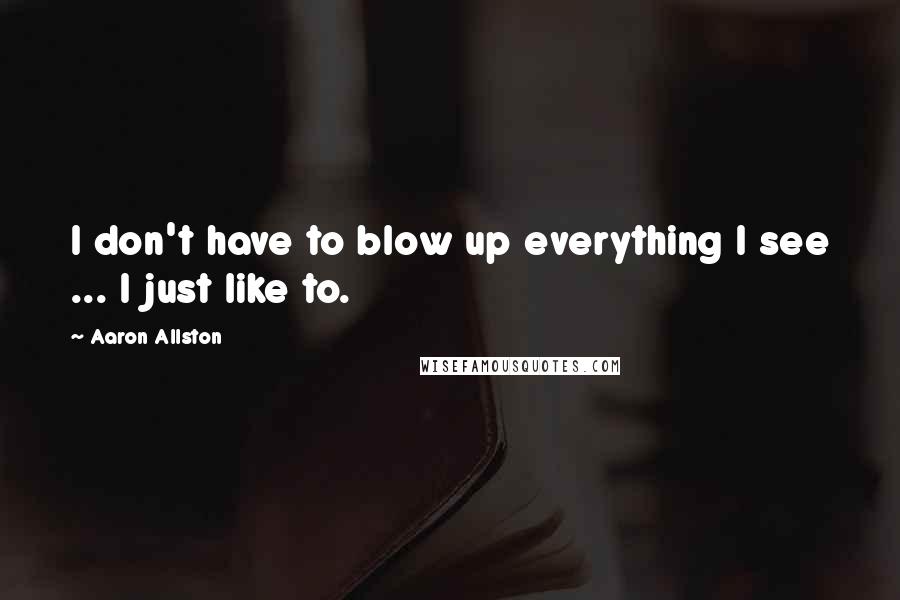 Aaron Allston quotes: I don't have to blow up everything I see ... I just like to.