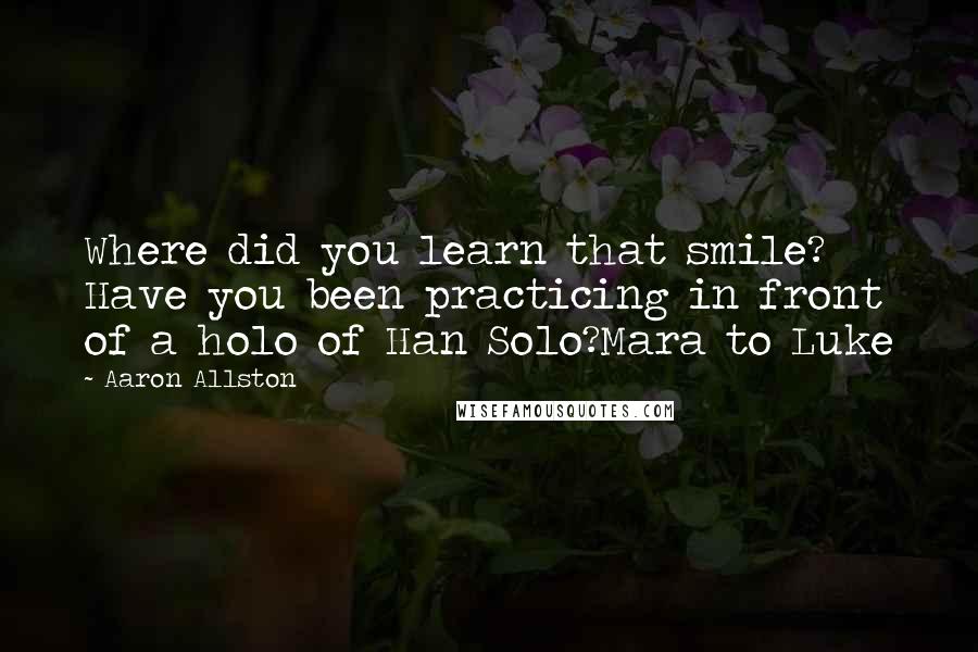 Aaron Allston quotes: Where did you learn that smile? Have you been practicing in front of a holo of Han Solo?Mara to Luke