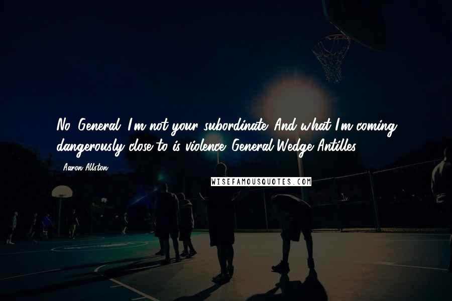 Aaron Allston quotes: No, General. I'm not your subordinate. And what I'm coming dangerously close to is violence.-General Wedge Antilles