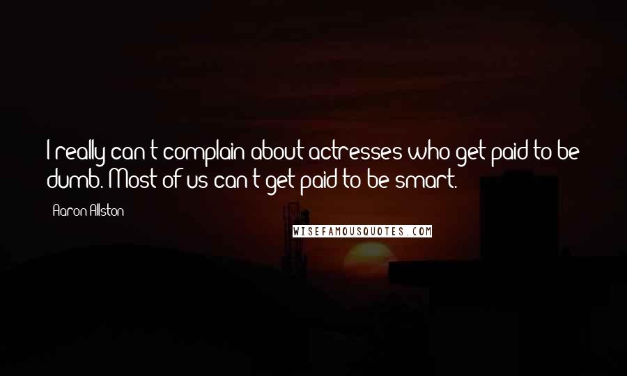 Aaron Allston quotes: I really can't complain about actresses who get paid to be dumb. Most of us can't get paid to be smart.