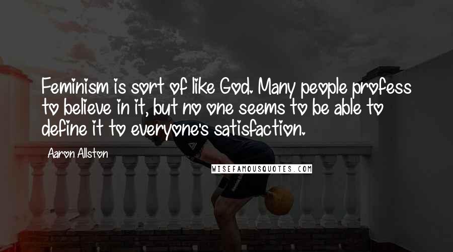 Aaron Allston quotes: Feminism is sort of like God. Many people profess to believe in it, but no one seems to be able to define it to everyone's satisfaction.