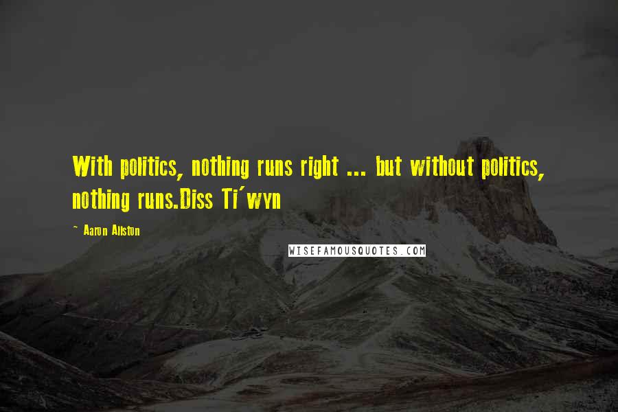 Aaron Allston quotes: With politics, nothing runs right ... but without politics, nothing runs.Diss Ti'wyn