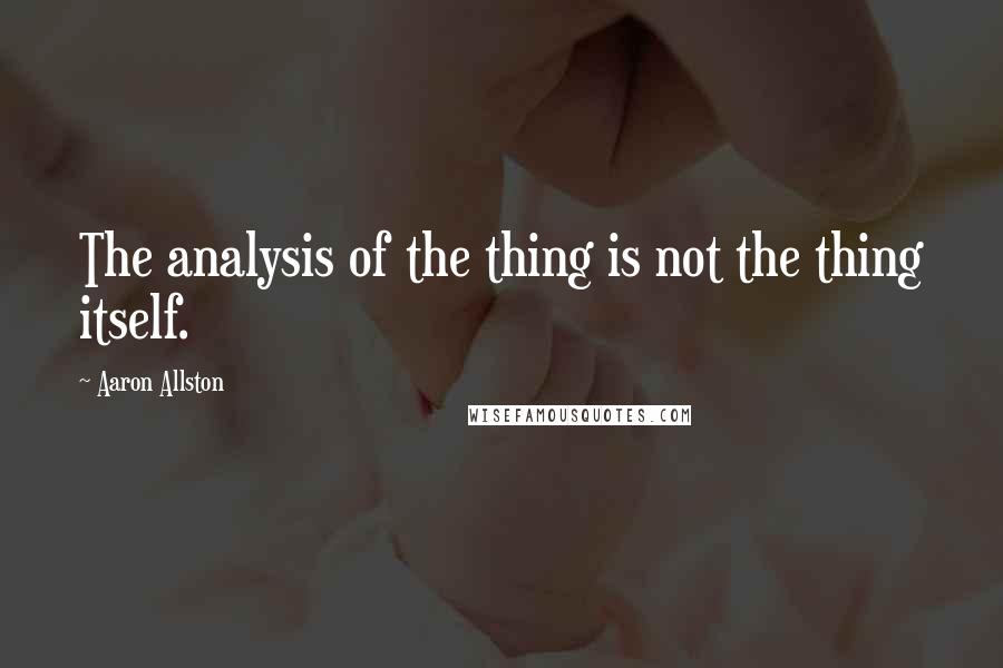 Aaron Allston quotes: The analysis of the thing is not the thing itself.