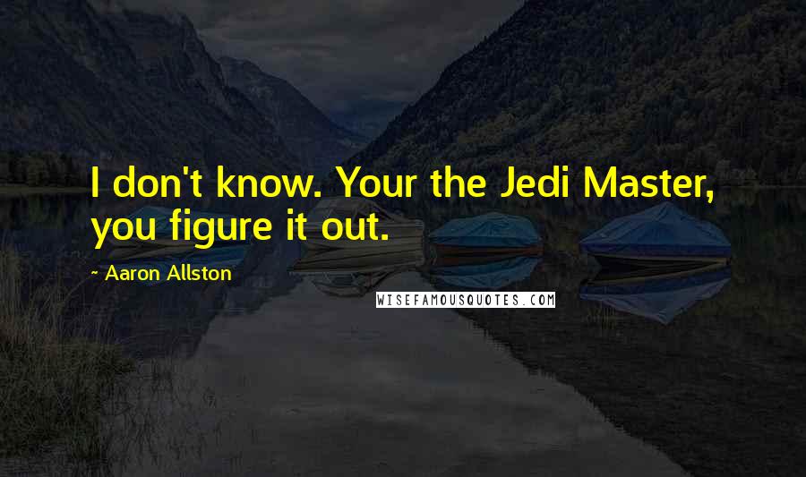 Aaron Allston quotes: I don't know. Your the Jedi Master, you figure it out.