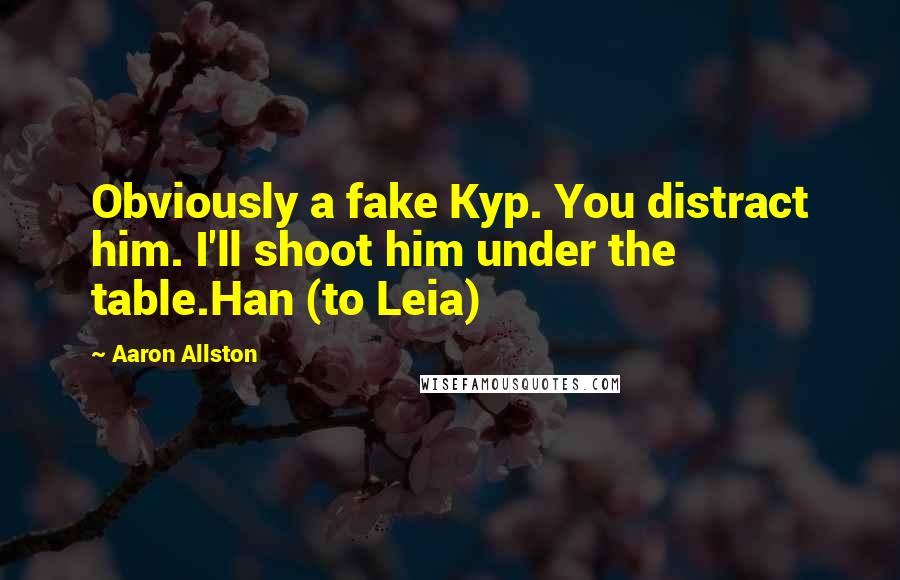 Aaron Allston quotes: Obviously a fake Kyp. You distract him. I'll shoot him under the table.Han (to Leia)