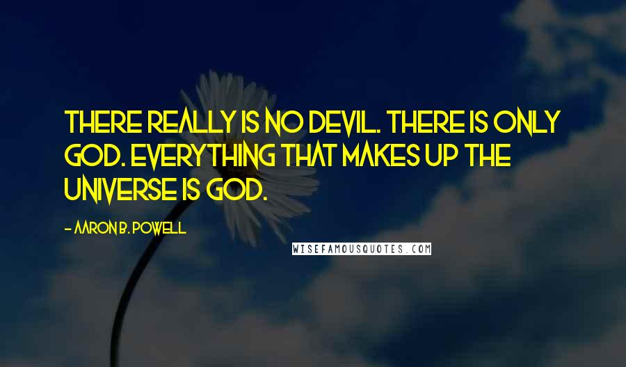 Aaron B. Powell quotes: There really is no devil. There is only God. Everything that makes up the universe is God.