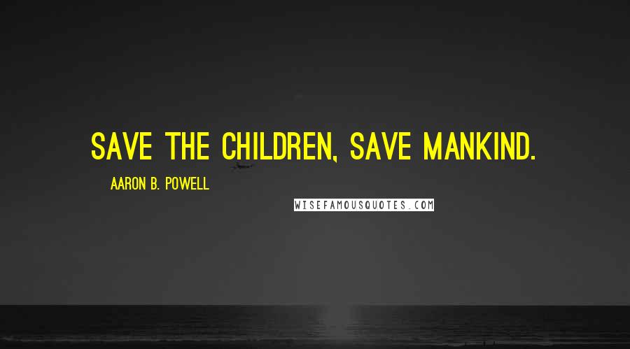 Aaron B. Powell quotes: Save the children, save mankind.